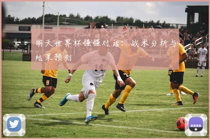明天世界杯强强对话:战术分析与结果预测