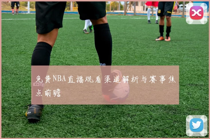 免费NBA直播观看渠道解析与赛事焦点前瞻