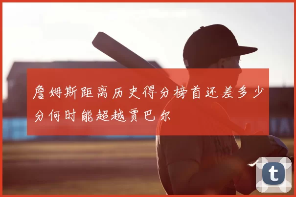 詹姆斯距离历史得分榜首还差多少分何时能超越贾巴尔