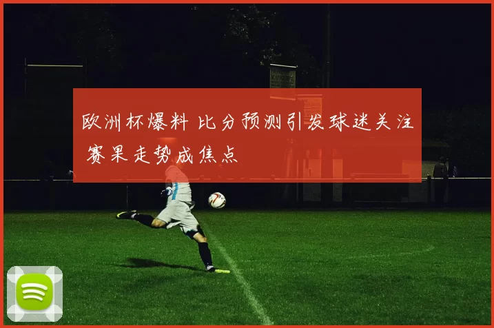 欧洲杯爆料 比分预测引发球迷关注 赛果走势成焦点