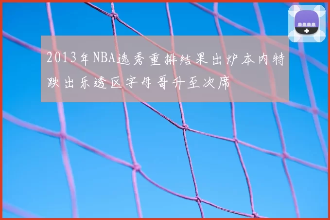 2013年NBA选秀重排结果出炉本内特跌出乐透区字母哥升至次席