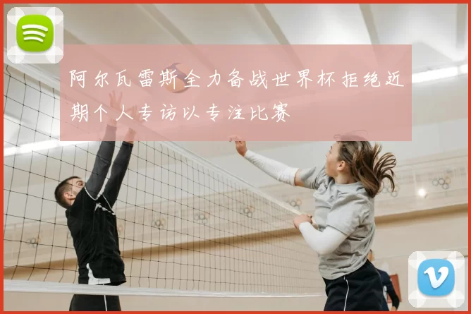 阿尔瓦雷斯全力备战世界杯拒绝近期个人专访以专注比赛