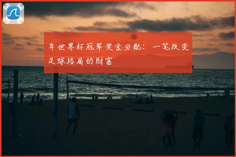 年世界杯冠军奖金分配:一笔改变足球格局的财富