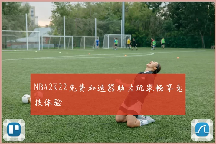 NBA2K22免费加速器助力玩家畅享竞技体验