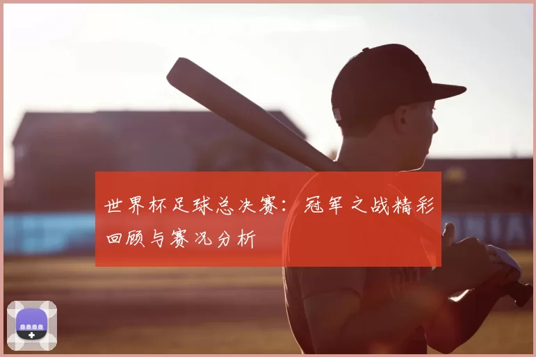 世界杯足球总决赛：冠军之战精彩回顾与赛况分析