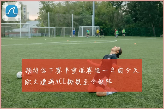 期待你下赛季重返赛场一年前今天欧文遭遇ACL撕裂至今缺阵