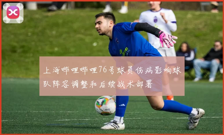 上海哔哩哔哩76号球员伤病影响球队阵容调整和后续战术部署