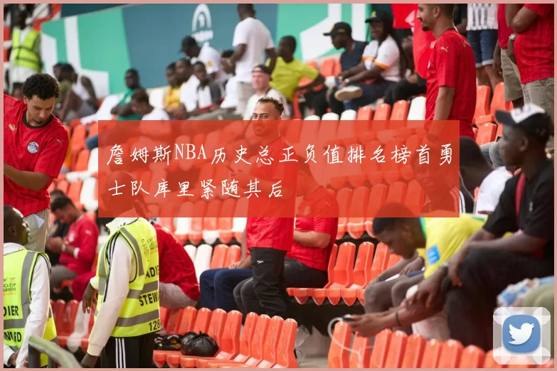詹姆斯NBA历史总正负值排名榜首勇士队库里紧随其后