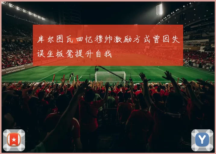 库尔图瓦回忆穆帅激励方式曾因失误坐板凳提升自我