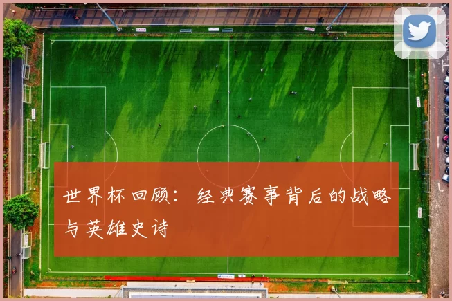 世界杯回顾:经典赛事背后的战略与英雄史诗
