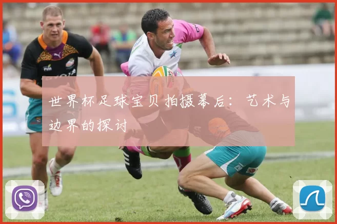 世界杯足球宝贝拍摄幕后:艺术与边界的探讨