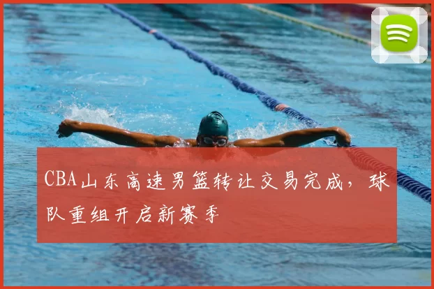 CBA山东高速男篮转让交易完成，球队重组开启新赛季
