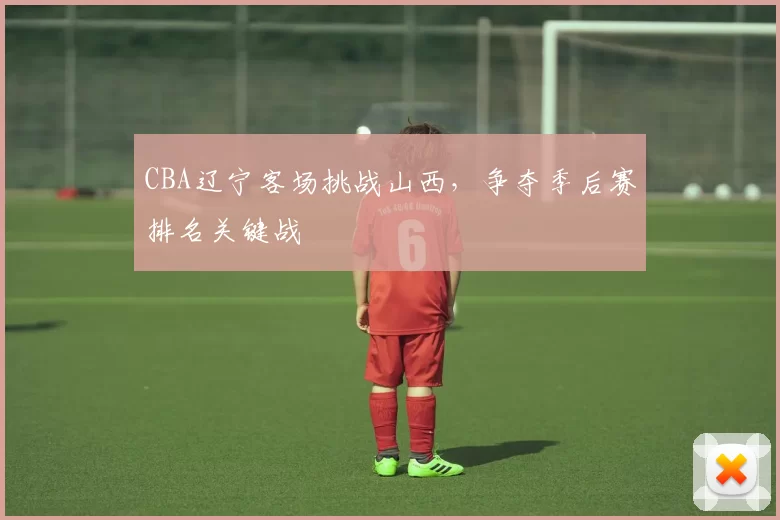 CBA辽宁客场挑战山西,争夺季后赛排名关键战