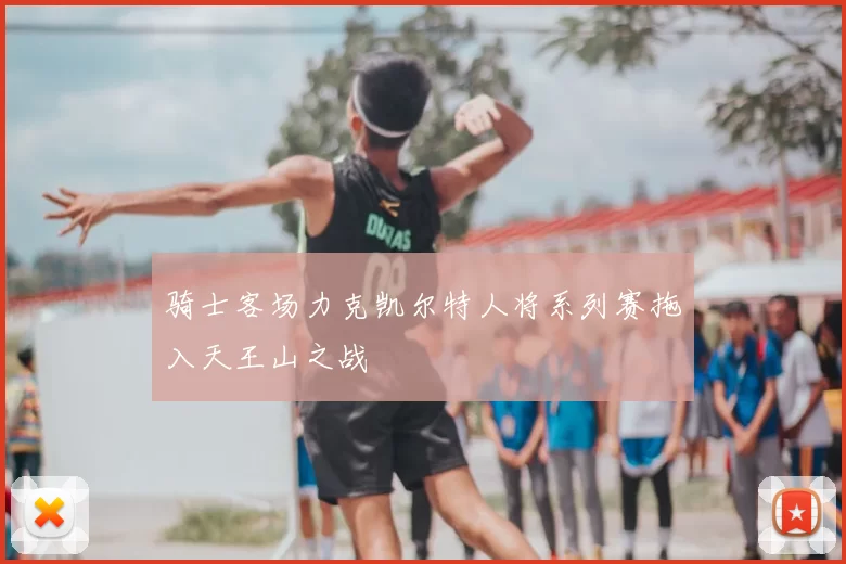 骑士客场力克凯尔特人将系列赛拖入天王山之战