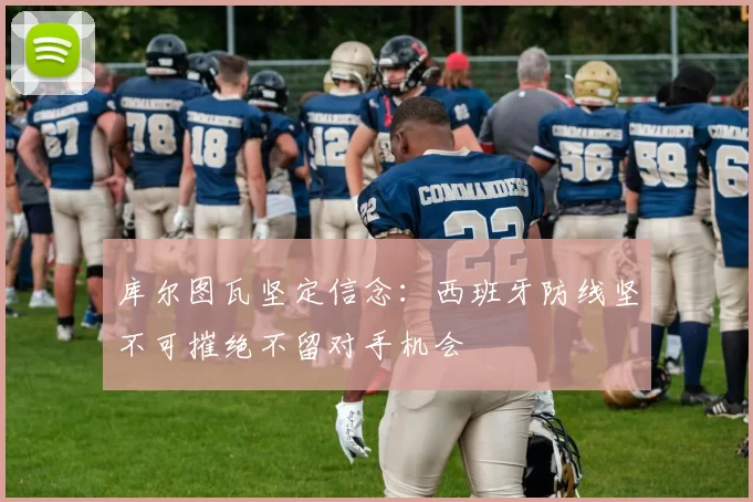 库尔图瓦坚定信念:西班牙防线坚不可摧绝不留对手机会