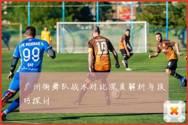 广州街舞队战术对比深度解析与技巧探讨