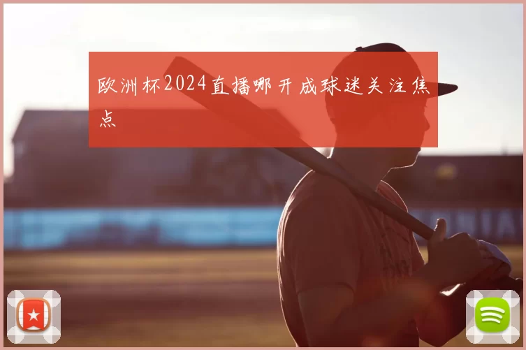 欧洲杯2024直播哪开成球迷关注焦点