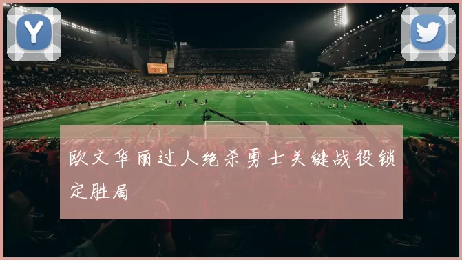 欧文华丽过人绝杀勇士关键战役锁定胜局
