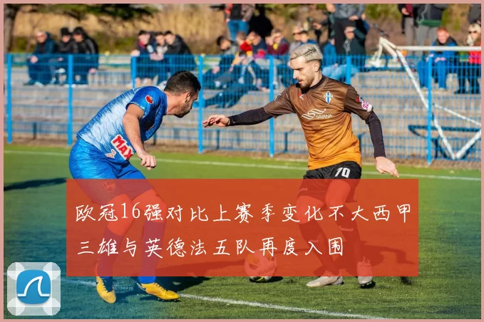 欧冠16强对比上赛季变化不大西甲三雄与英德法五队再度入围