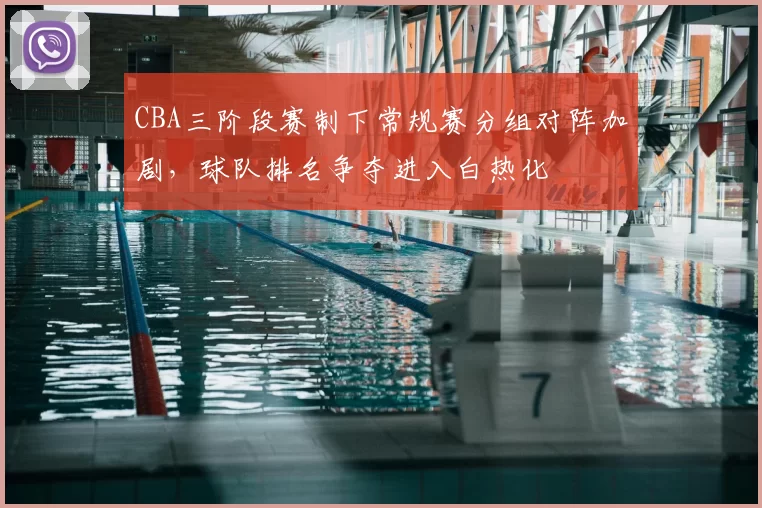CBA三阶段赛制下常规赛分组对阵加剧,球队排名争夺进入白热化