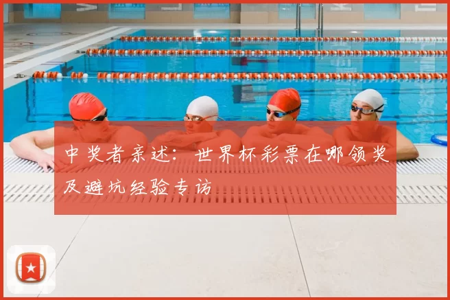 中奖者亲述：世界杯彩票在哪领奖及避坑经验专访