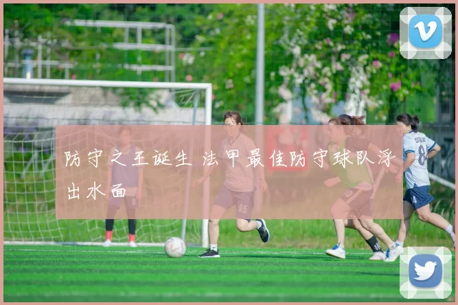 防守之王诞生 法甲最佳防守球队浮出水面