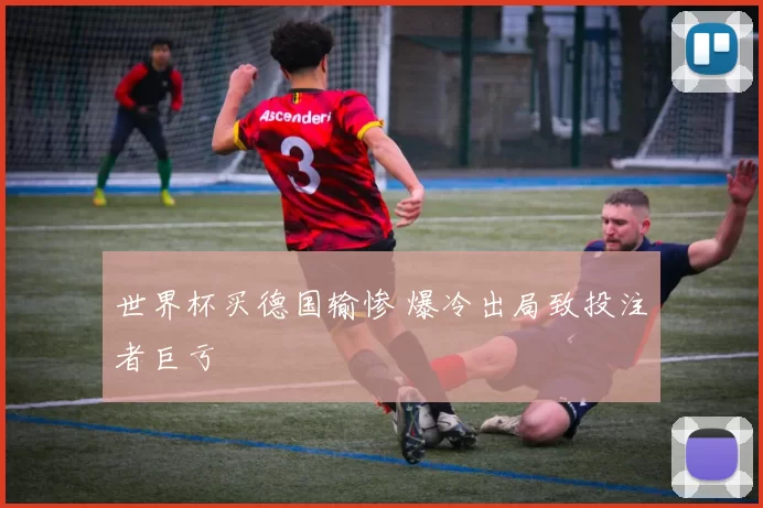 世界杯买德国输惨 爆冷出局致投注者巨亏