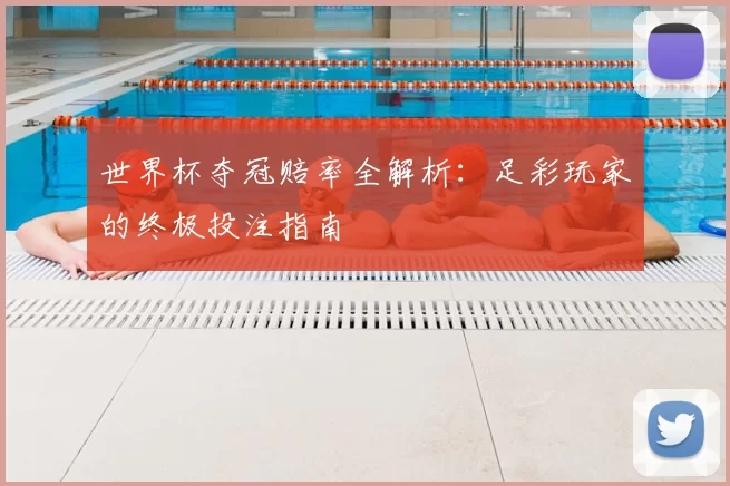 世界杯夺冠赔率全解析:足彩玩家的终极投注指南