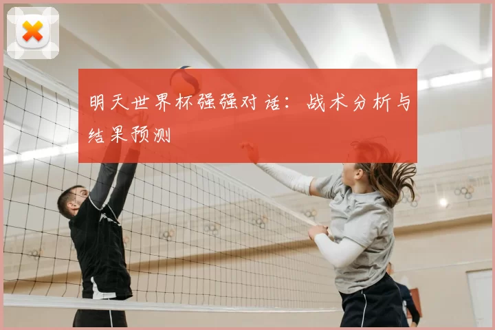 明天世界杯强强对话:战术分析与结果预测