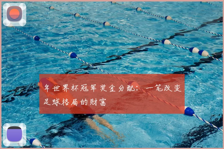 年世界杯冠军奖金分配:一笔改变足球格局的财富