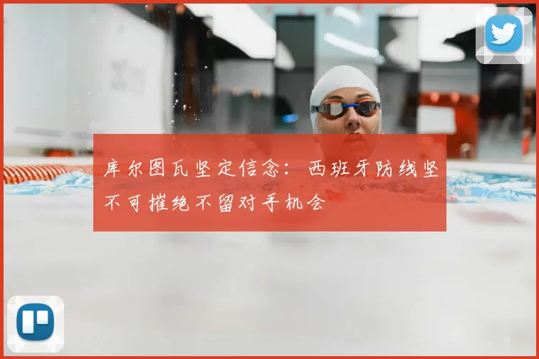库尔图瓦坚定信念:西班牙防线坚不可摧绝不留对手机会