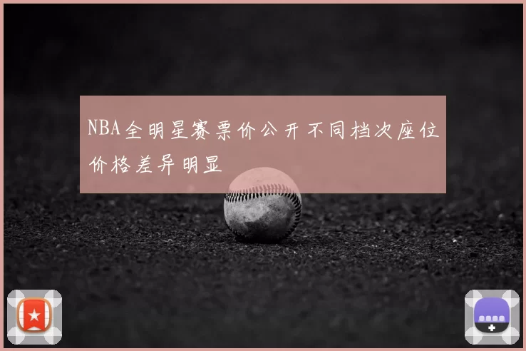 NBA全明星赛票价公开不同档次座位价格差异明显