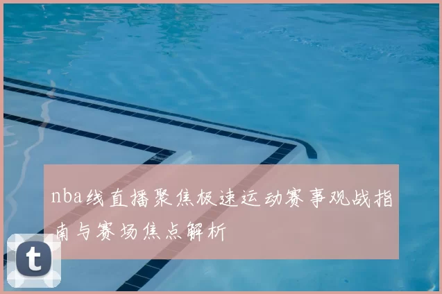 nba线直播聚焦极速运动赛事观战指南与赛场焦点解析