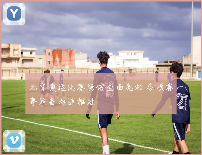 北京奥运比赛场馆全面亮相 各项赛事筹备加速推进