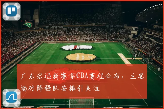 广东宏远新赛季CBA赛程公布,主客场对阵强队安排引关注
