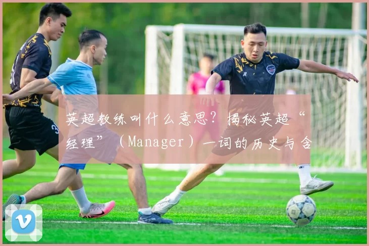英超教练叫什么意思？揭秘英超“经理”（Manager）一词的历史与含义