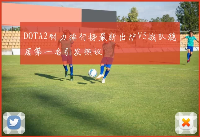 DOTA2耐力排行榜最新出炉V5战队稳居第一名引发热议