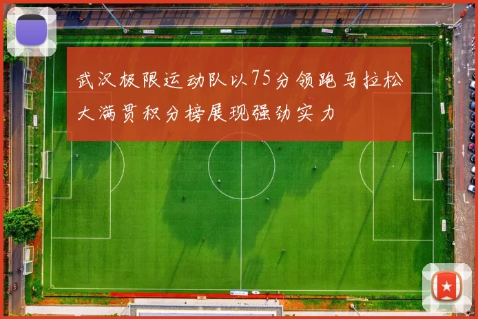 武汉极限运动队以75分领跑马拉松大满贯积分榜展现强劲实力