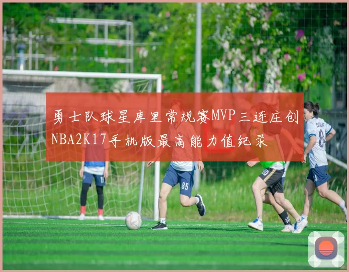 勇士队球星库里常规赛MVP三连庄创NBA2K17手机版最高能力值纪录