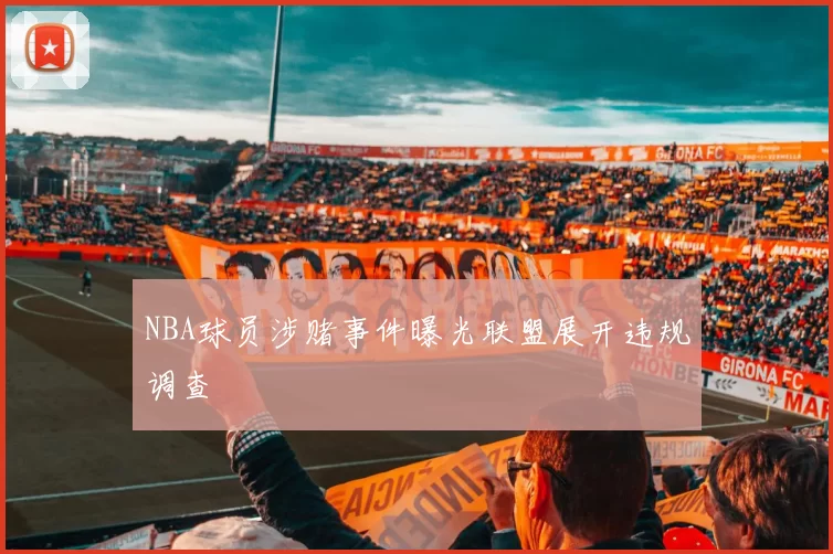 NBA球员涉赌事件曝光联盟展开违规调查