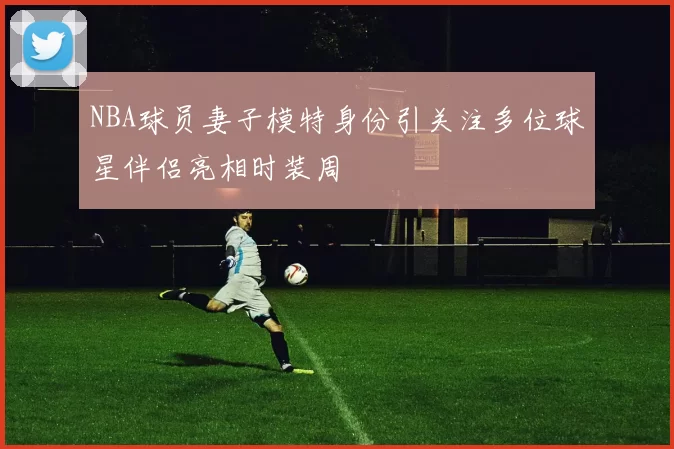NBA球员妻子模特身份引关注多位球星伴侣亮相时装周