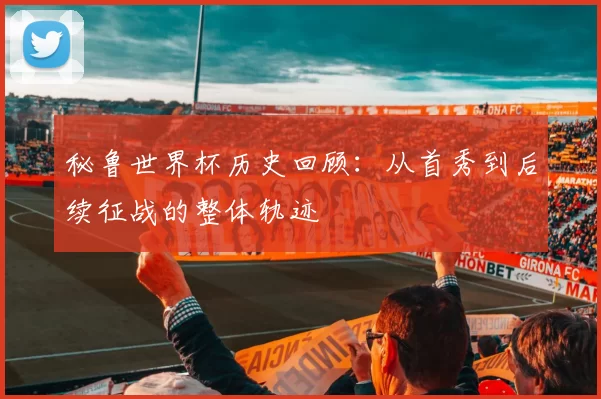 秘鲁世界杯历史回顾：从首秀到后续征战的整体轨迹