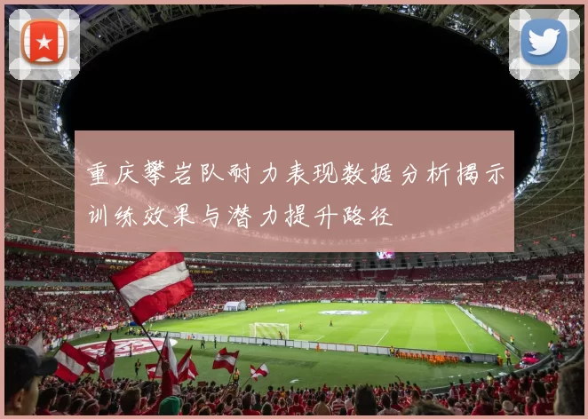 重庆攀岩队耐力表现数据分析揭示训练效果与潜力提升路径