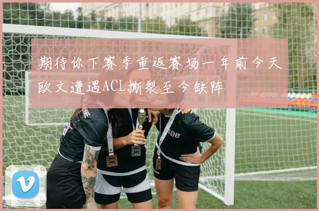 期待你下赛季重返赛场一年前今天欧文遭遇ACL撕裂至今缺阵