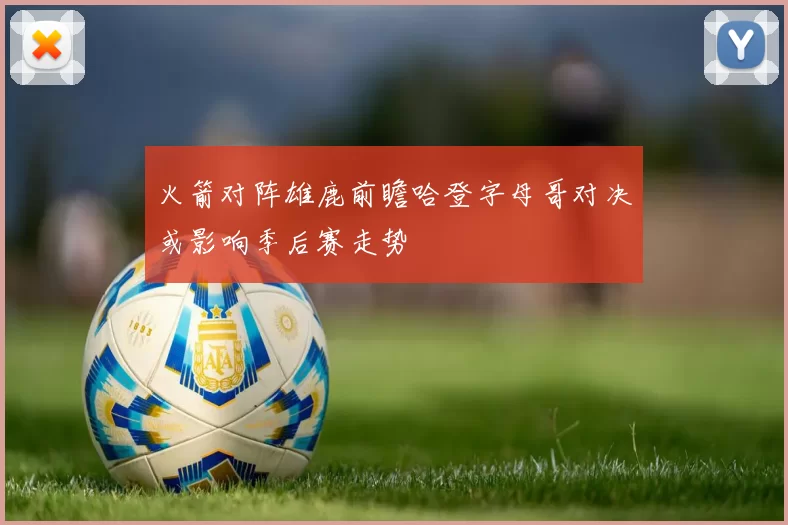 火箭对阵雄鹿前瞻哈登字母哥对决或影响季后赛走势