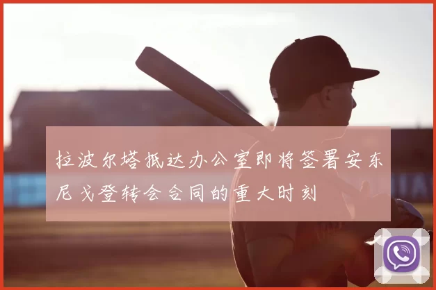 拉波尔塔抵达办公室即将签署安东尼戈登转会合同的重大时刻
