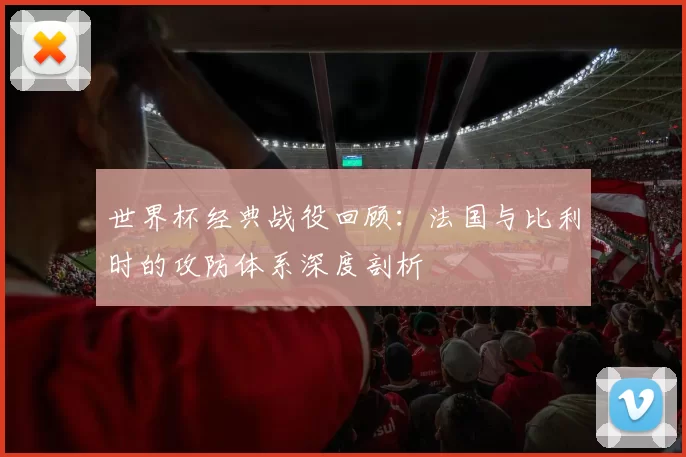 世界杯经典战役回顾：法国与比利时的攻防体系深度剖析