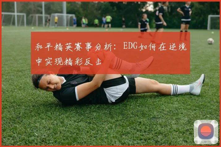 和平精英赛事分析:EDG如何在逆境中实现精彩反击