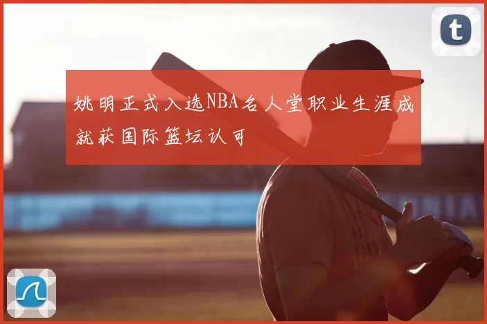 姚明正式入选NBA名人堂职业生涯成就获国际篮坛认可