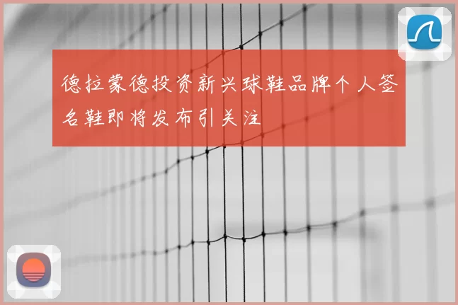 德拉蒙德投资新兴球鞋品牌个人签名鞋即将发布引关注